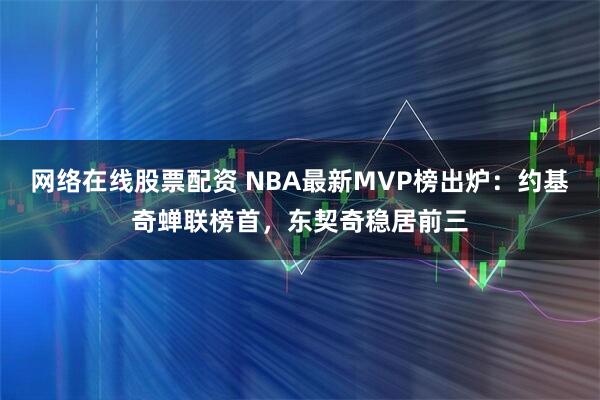 网络在线股票配资 NBA最新MVP榜出炉：约基奇蝉联榜首，东契奇稳居前三