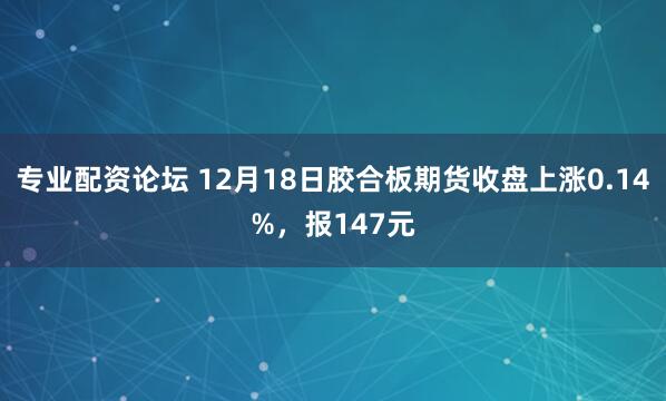 专业配资论坛 12月18日胶合板期货收盘上涨0.14%，报147元