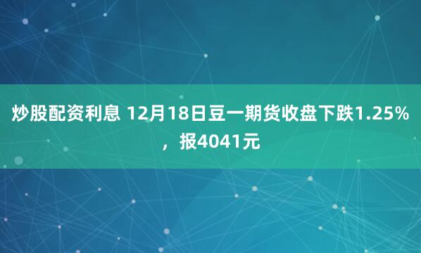 炒股配资利息 12月18日豆一期货收盘下跌1.25%，报4041元