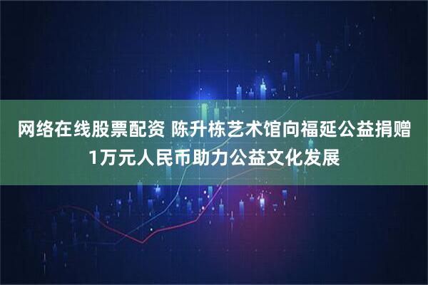 网络在线股票配资 陈升栋艺术馆向福延公益捐赠1万元人民币助力公益文化发展