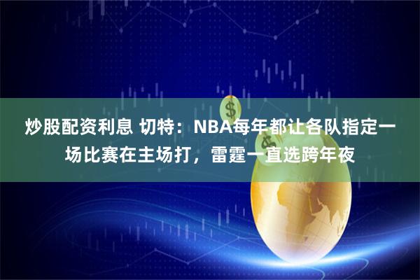 炒股配资利息 切特：NBA每年都让各队指定一场比赛在主场打，雷霆一直选跨年夜