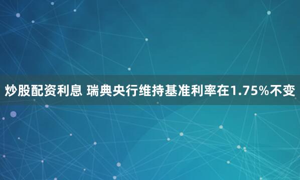 炒股配资利息 瑞典央行维持基准利率在1.75%不变