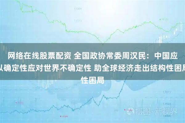 网络在线股票配资 全国政协常委周汉民：中国应以确定性应对世界不确定性 助全球经济走出结构性困局