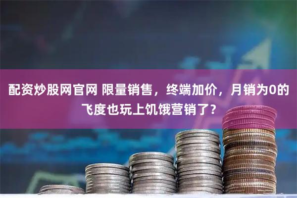 配资炒股网官网 限量销售，终端加价，月销为0的飞度也玩上饥饿营销了？