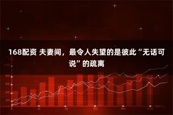 168配资 夫妻间，最令人失望的是彼此“无话可说”的疏离