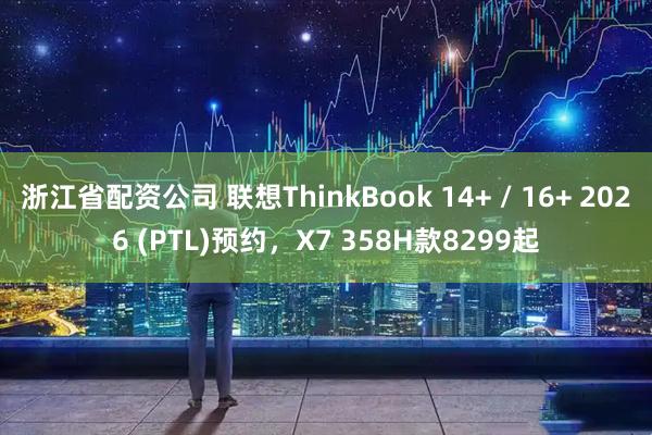 浙江省配资公司 联想ThinkBook 14+ / 16+ 2026 (PTL)预约，X7 358H款8299起