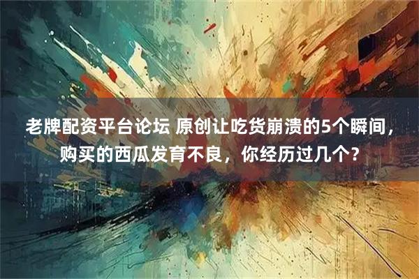 老牌配资平台论坛 原创让吃货崩溃的5个瞬间，购买的西瓜发育不良，你经历过几个？