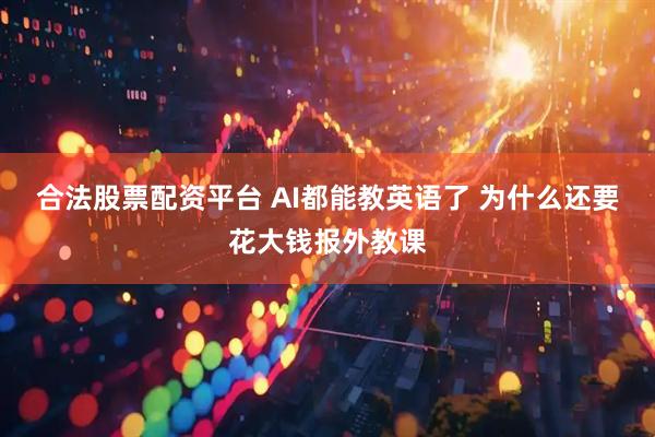 合法股票配资平台 AI都能教英语了 为什么还要花大钱报外教课
