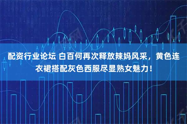 配资行业论坛 白百何再次释放辣妈风采，黄色连衣裙搭配灰色西服尽显熟女魅力！