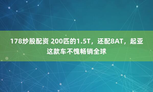 178炒股配资 200匹的1.5T，还配8AT，起亚这款车不愧畅销全球