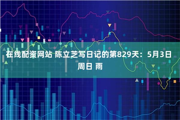 在线配资网站 陈立芝写日记的第829天：5月3日 周日 雨