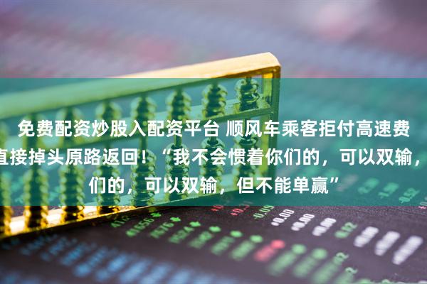 免费配资炒股入配资平台 顺风车乘客拒付高速费，00后车主直接掉头原路返回！“我不会惯着你们的，可以双输，但不能单赢”