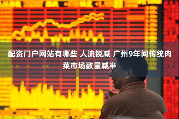 配资门户网站有哪些 人流锐减 广州9年间传统肉菜市场数量减半