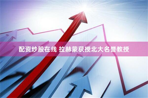 配资炒股在线 拉赫蒙获授北大名誉教授